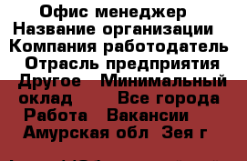 Офис-менеджер › Название организации ­ Компания-работодатель › Отрасль предприятия ­ Другое › Минимальный оклад ­ 1 - Все города Работа » Вакансии   . Амурская обл.,Зея г.